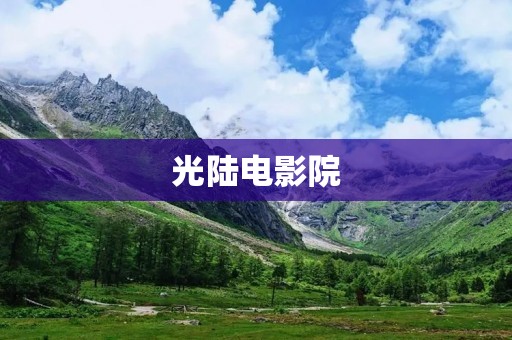 光陆电影院:为您带来无限精彩的电影体验 光陆电影院:为您带来无限精彩的电影体验