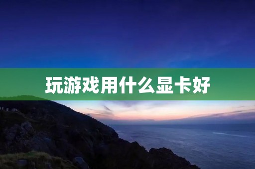 玩游戏用什么显卡好 玩游戏用什么显卡好