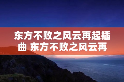 东方不败之风云再起插曲 东方不败之风云再起插曲全部