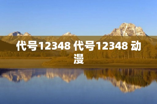 代号12348 代号12348 动漫 代号12348 代号12348 动漫
