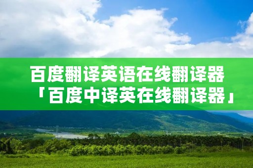 百度翻译英语在线翻译器「百度中译英在线翻译器」