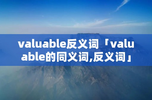 valuable反义词「valuable的同义词,反义词」