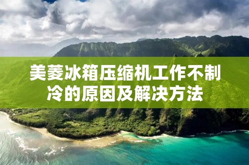 美菱冰箱压缩机工作不制冷的原因及解决方法