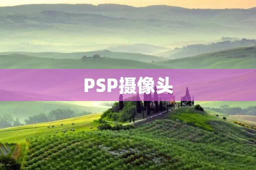 PSP摄像头:记录美好瞬间的最佳选择 PSP摄像头:记录美好瞬间的最佳选择