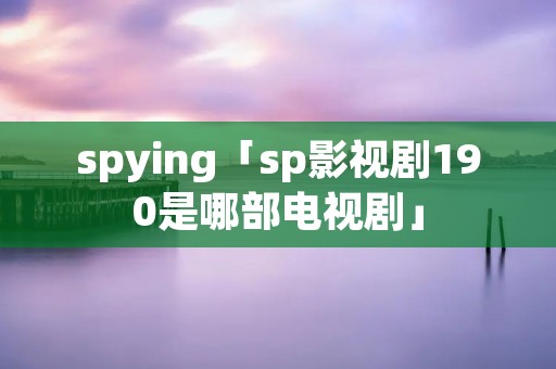 spying「sp影视剧190是哪部电视剧」
