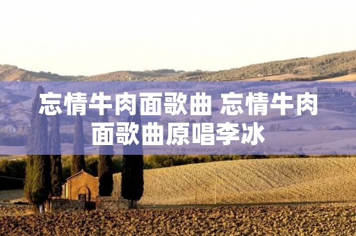 忘情牛肉面歌曲 忘情牛肉面歌曲原唱李冰