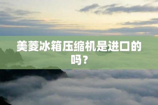 美菱冰箱压缩机是进口的吗？