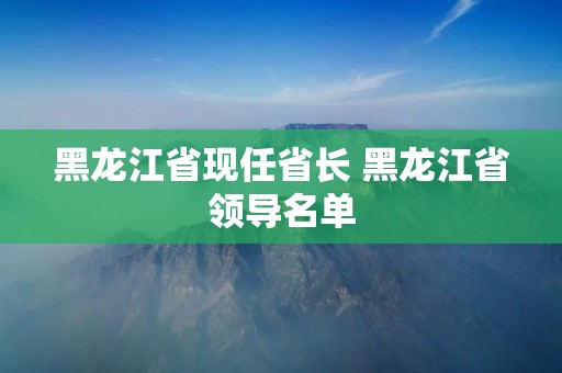 黑龙江省现任省长 黑龙江省领导名单