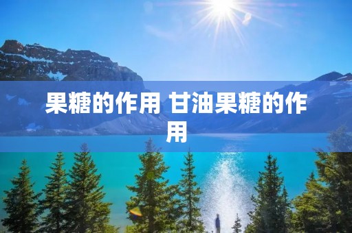 果糖的作用 甘油果糖的作用 果糖的作用 甘油果糖的作用