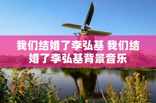 我们结婚了李弘基 我们结婚了李弘基背景音乐 我们结婚了李弘基 我们结婚了李弘基背景音乐