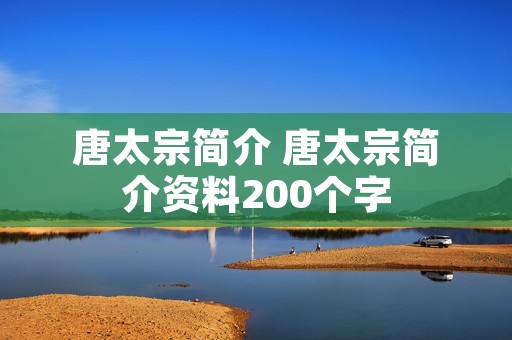 唐太宗简介 唐太宗简介资料200个字 唐太宗简介 唐太宗简介资料200个字