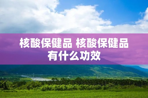 核酸保健品 核酸保健品有什么功效