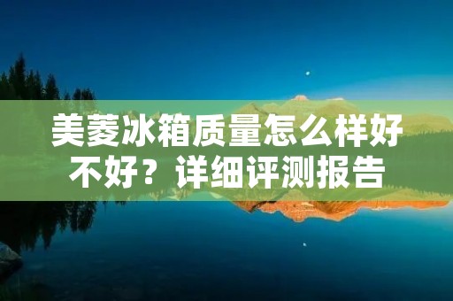 美菱冰箱质量怎么样好不好？详细评测报告