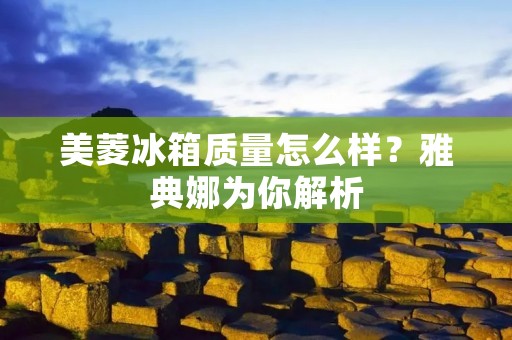 美菱冰箱质量怎么样？雅典娜为你解析