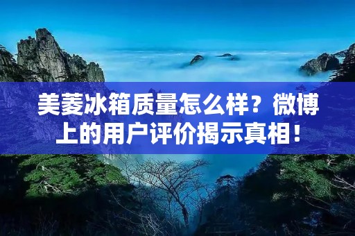 美菱冰箱质量怎么样?微博上的用户评价揭示真相! 美菱冰箱质量怎么样?微博上的用户评价揭示真相!