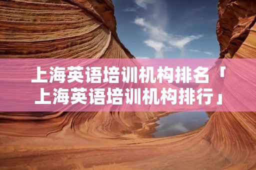 上海英语培训机构排名「上海英语培训机构排行」