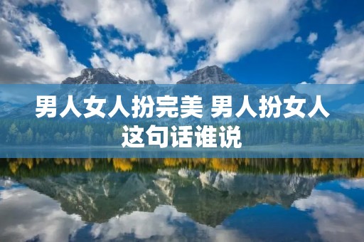 男人女人扮完美 男人扮女人这句话谁说 男人女人扮完美 男人扮女人这句话谁说