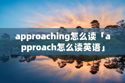 approaching怎么读「approach怎么读英语」