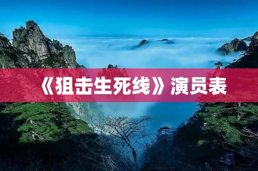 《狙击生死线》演员表:全明星阵容齐聚,为你揭开军事射击世界的神秘面纱 《狙击生死线》演员表:全明星阵容齐聚,为你揭开军事射击世界的神秘面纱