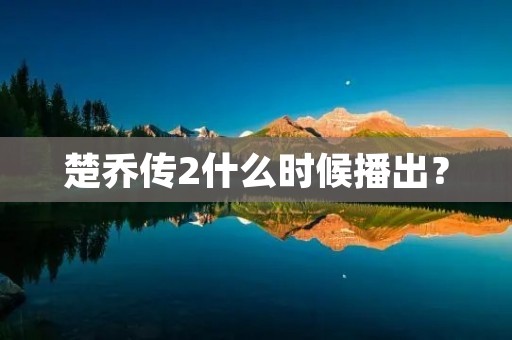 楚乔传2什么时候播出? 楚乔传2什么时候播出?