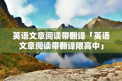 英语文章阅读带翻译「英语文章阅读带翻译限高中」 英语文章阅读带翻译「英语文章阅读带翻译限高中」