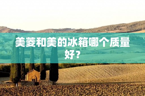 美菱和美的冰箱哪个质量好？