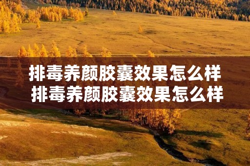 排毒养颜胶囊效果怎么样 排毒养颜胶囊效果怎么样知乎