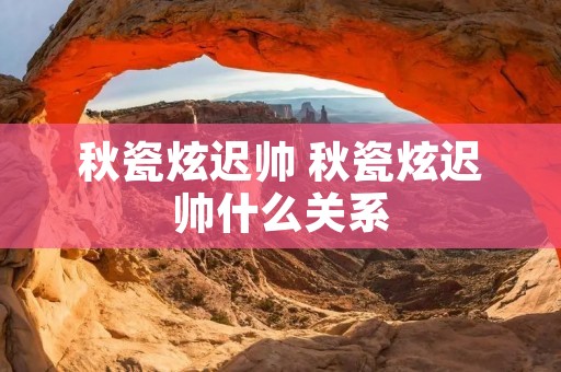 秋瓷炫迟帅 秋瓷炫迟帅什么关系
