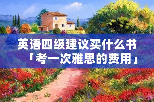 英语四级建议买什么书「考一次雅思的费用」