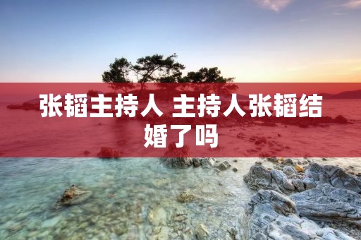 张韬主持人 主持人张韬结婚了吗 张韬主持人 主持人张韬结婚了吗