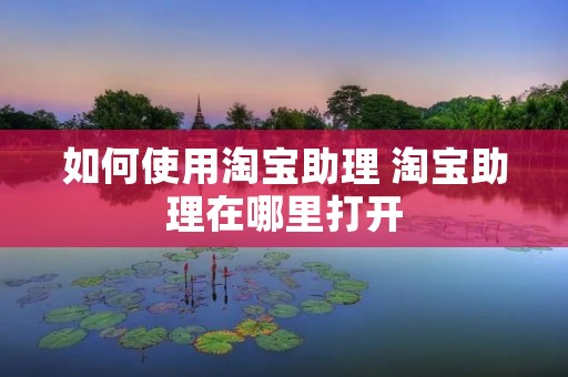 如何使用淘宝助理 淘宝助理在哪里打开 如何使用淘宝助理 淘宝助理在哪里打开