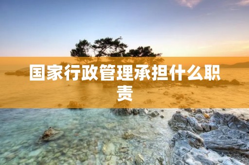 国家行政管理承担什么职责 国家行政管理承担什么职责