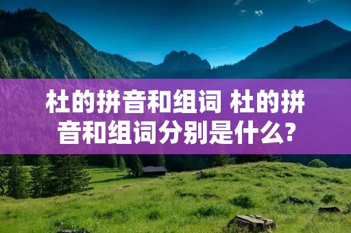 杜的拼音和组词 杜的拼音和组词分别是什么?