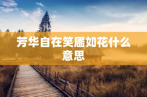 芳华自在笑靥如花什么意思 芳华自在笑靥如花什么意思