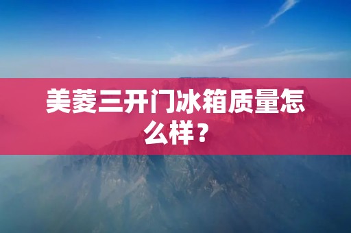 美菱三开门冰箱质量怎么样？