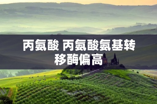 丙氨酸 丙氨酸氨基转移酶偏高 丙氨酸 丙氨酸氨基转移酶偏高
