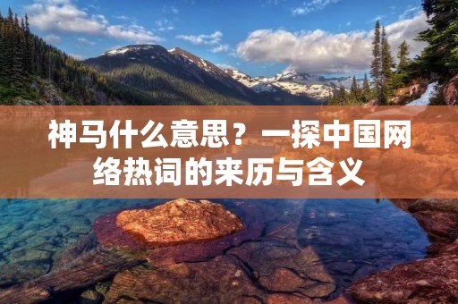 神马什么意思?一探中国网络热词的来历与含义 神马什么意思?一探中国网络热词的来历与含义