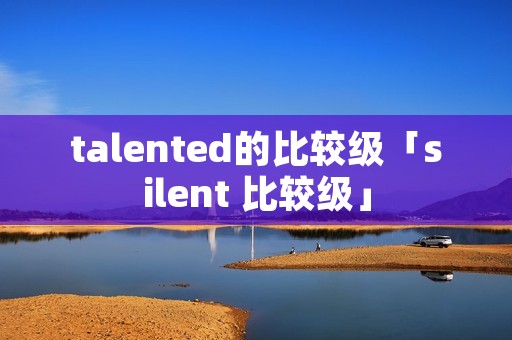 talented的比较级「silent 比较级」