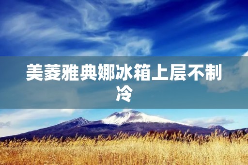 美菱雅典娜冰箱上层不制冷：故障排查与解决方法