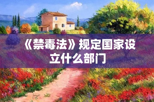 《禁毒法》规定国家设立什么部门