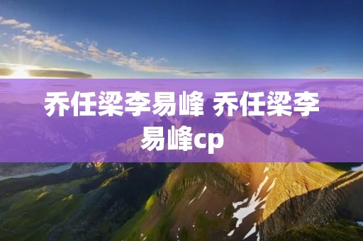 乔任梁李易峰 乔任梁李易峰cp