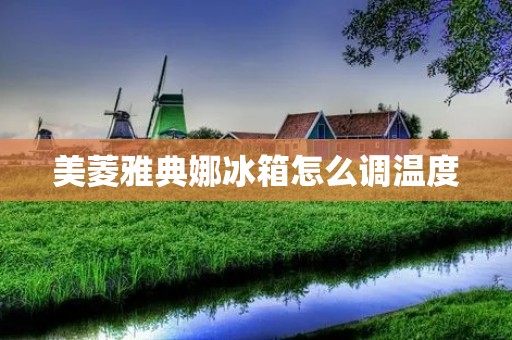 美菱雅典娜冰箱怎么调温度 美菱雅典娜冰箱怎么调温度