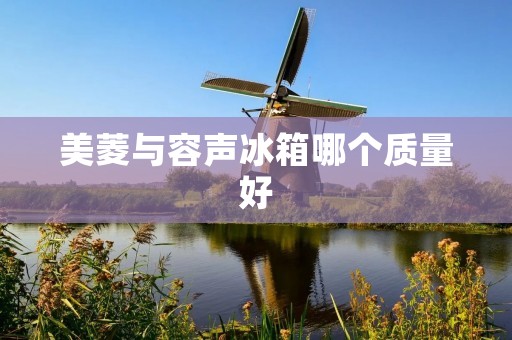 美菱与容声冰箱哪个质量好 美菱与容声冰箱哪个质量好