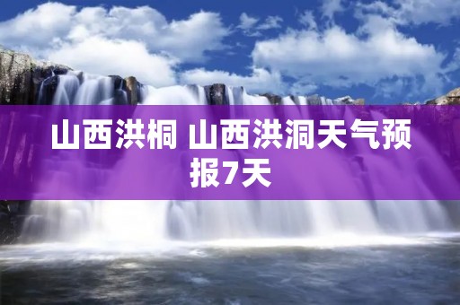 山西洪桐 山西洪洞天气预报7天 山西洪桐 山西洪洞天气预报7天
