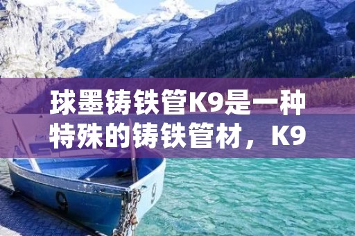 球墨铸铁管K9是一种特殊的铸铁管材，K9代表了该管材的抗拉强度和破裂强度等技术指标。K9级别的球墨铸铁管具有较高的强度和耐压能力，适用于承受高压水力输送和排水系统的管道工程。