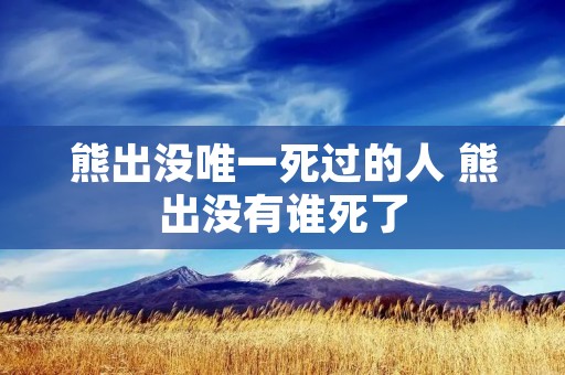 熊出没唯一死过的人 熊出没有谁死了