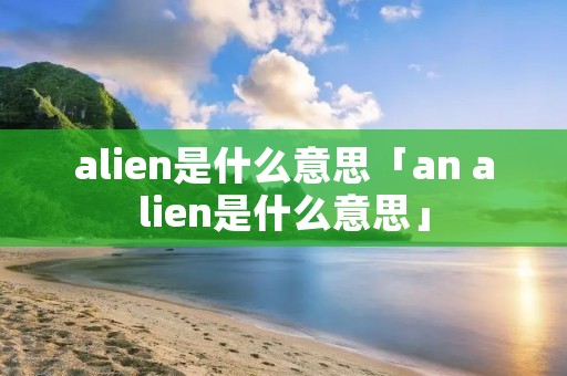 alien是什么意思「an alien是什么意思」
