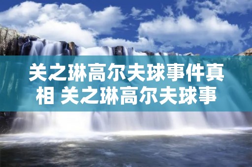 关之琳高尔夫球事件真相 关之琳高尔夫球事件是什么情况