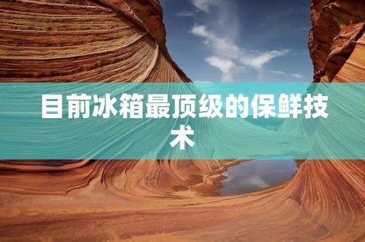 目前冰箱最顶级的保鲜技术:智能湿度调控系统 目前冰箱最顶级的保鲜技术:智能湿度调控系统