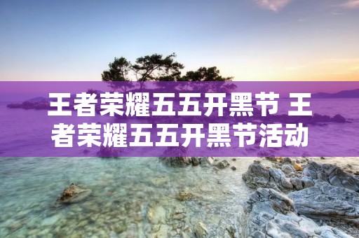 王者荣耀五五开黑节 王者荣耀五五开黑节活动